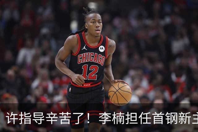 许指导辛苦了！李楠担任首钢新主帅 赵睿态度非争冠唯一障碍